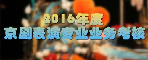 午夜美女黄操操网站大胸射精操逼国家京剧院2016年度京剧表演专业业务考...